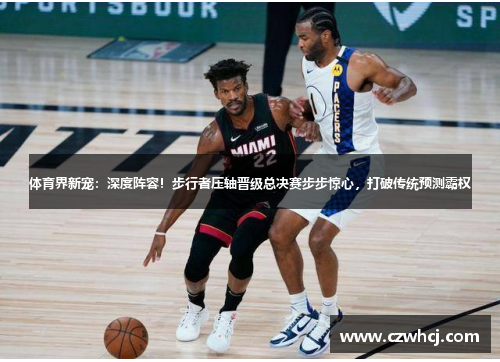 体育界新宠：深度阵容！步行者压轴晋级总决赛步步惊心，打破传统预测霸权