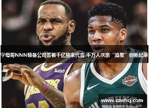 字母哥NNN装备公司签署千亿独家代言 千万人次亲“追星”创新纪录