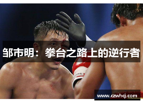 邹市明：拳台之路上的逆行者